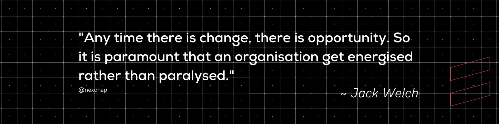 quote image with black background and white text - quote says: "Any time there is change, there is opportunity. So it is paramount that an organisation get energised rather than paralysed." ~ Jack Welch @nexonap